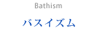 バスイズム　Bathism